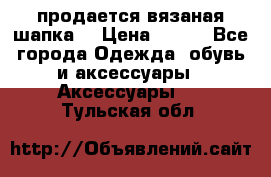 продается вязаная шапка  › Цена ­ 600 - Все города Одежда, обувь и аксессуары » Аксессуары   . Тульская обл.